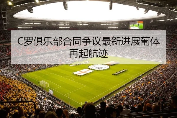 C罗俱乐部合同争议最新进展葡体再起航迹