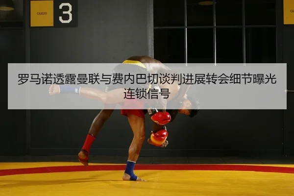 罗马诺透露曼联与费内巴切谈判进展转会细节曝光连锁信号