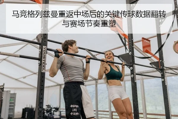 马竞格列兹曼重返中场后的关键传球数据翻转与赛场节奏重塑